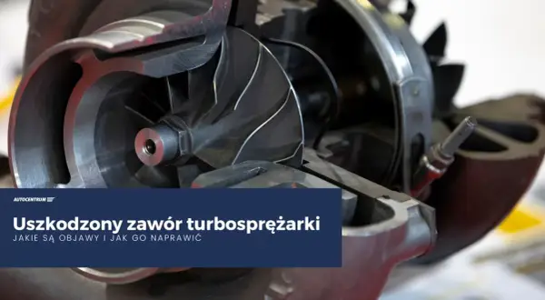 Uszkodzony zawór turbosprężarki. Poznaj objawy i dowiedz się, jak naprawić turbosprężarkę.