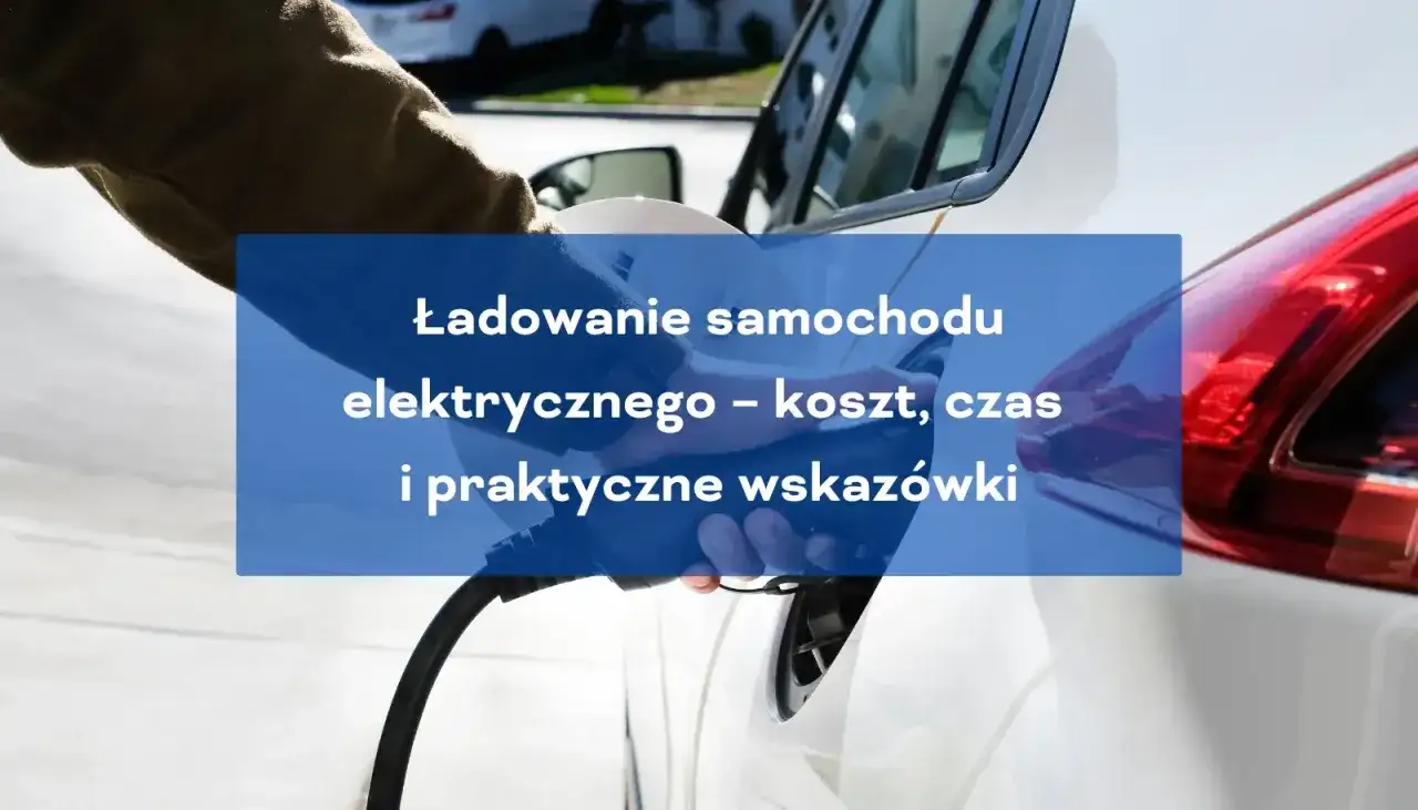 Ładowanie samochodu elektrycznego - koszty, czas i wybór ładowarki
