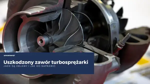 Uszkodzony zawór turbosprężarki. Poznaj objawy i dowiedz się, jak naprawić turbosprężarkę.